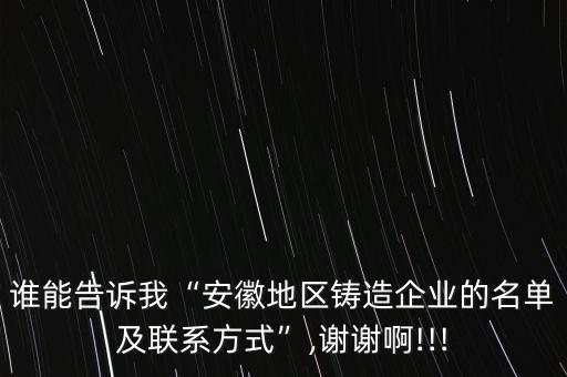 誰(shuí)能告訴我“安徽地區(qū)鑄造企業(yè)的名單及聯(lián)系方式”,謝謝啊!!!