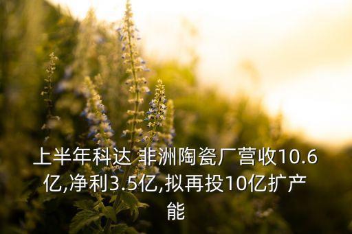 上半年科達 非洲陶瓷廠營收10.6億,凈利3.5億,擬再投10億擴產(chǎn)能