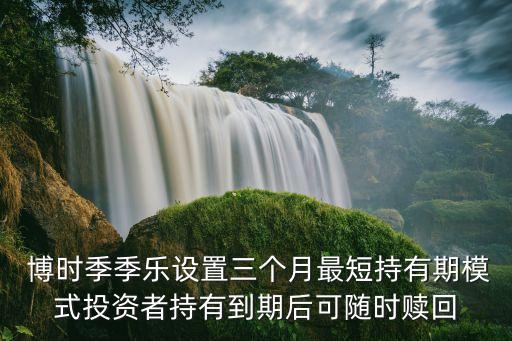  博時季季樂設置三個月最短持有期模式投資者持有到期后可隨時贖回