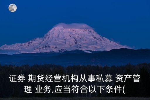 證券 期貨經營機構從事私募 資產管理 業(yè)務,應當符合以下條件(