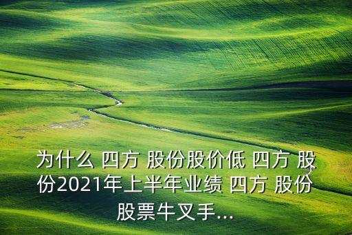 為什么 四方 股份股價低 四方 股份2021年上半年業(yè)績 四方 股份股票牛叉手...