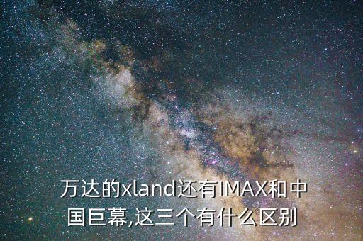  萬(wàn)達(dá)的xland還有IMAX和中國(guó)巨幕,這三個(gè)有什么區(qū)別