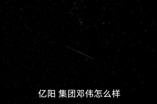  億陽 集團鄧偉怎么樣