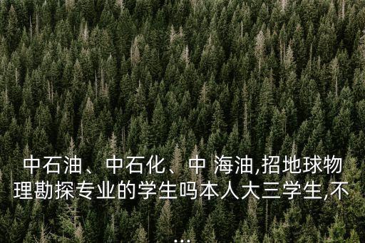 中石油、中石化、中 海油,招地球物理勘探專業(yè)的學生嗎本人大三學生,不...