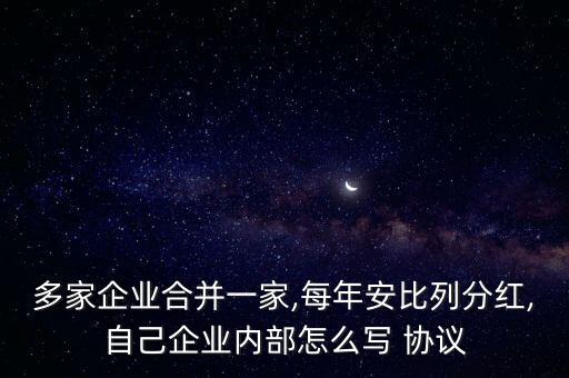 多家企業(yè)合并一家,每年安比列分紅,自己企業(yè)內(nèi)部怎么寫 協(xié)議