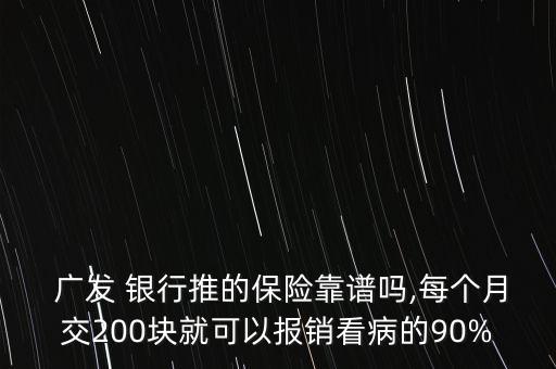  廣發(fā) 銀行推的保險(xiǎn)靠譜嗎,每個(gè)月交200塊就可以報(bào)銷看病的90%