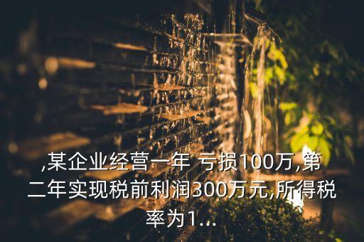 ,某企業(yè)經(jīng)營(yíng)一年 虧損100萬(wàn),第二年實(shí)現(xiàn)稅前利潤(rùn)300萬(wàn)元,所得稅率為1...