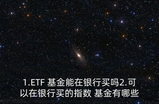 1.ETF 基金能在銀行買嗎2.可以在銀行買的指數(shù) 基金有哪些