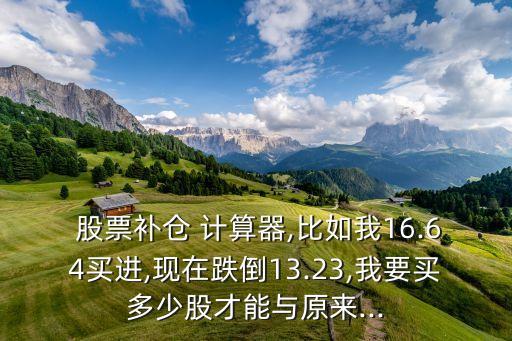  股票補倉 計算器,比如我16.64買進(jìn),現(xiàn)在跌倒13.23,我要買多少股才能與原來...