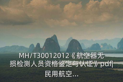 MH/T30012012《航空器無損檢測(cè)人員資格鑒定與認(rèn)證》pdf|民用航空...