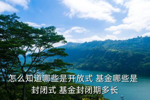 怎么知道哪些是開(kāi)放式 基金哪些是 封閉式 基金封閉期多長(zhǎng)