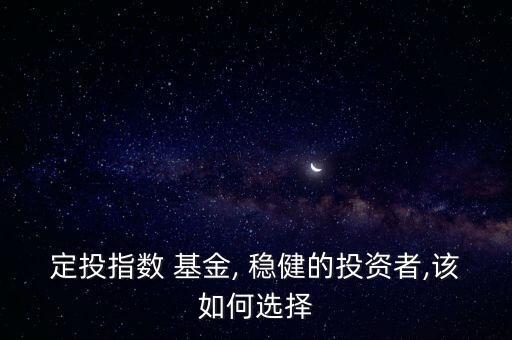 定投指數(shù) 基金, 穩(wěn)健的投資者,該如何選擇