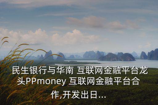  民生銀行與華南 互聯(lián)網(wǎng)金融平臺(tái)龍頭PPmoney 互聯(lián)網(wǎng)金融平臺(tái)合作,開發(fā)出日...