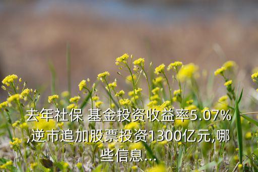 去年社保 基金投資收益率5.07%,逆市追加股票投資1300億元,哪些信息...