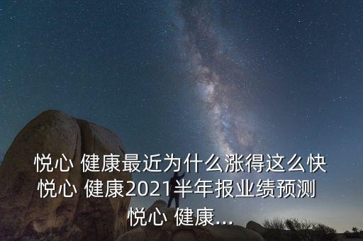  悅心 健康最近為什么漲得這么快 悅心 健康2021半年報(bào)業(yè)績(jī)預(yù)測(cè) 悅心 健康...