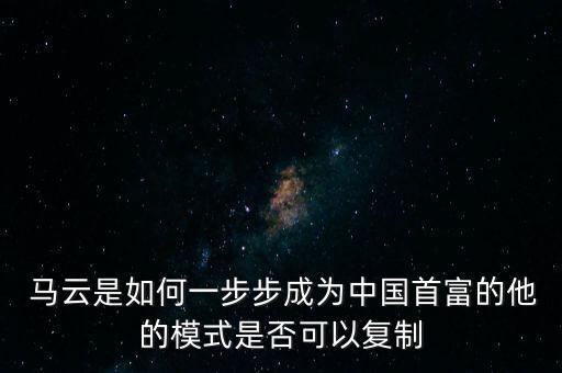  馬云是如何一步步成為中國首富的他的模式是否可以復制