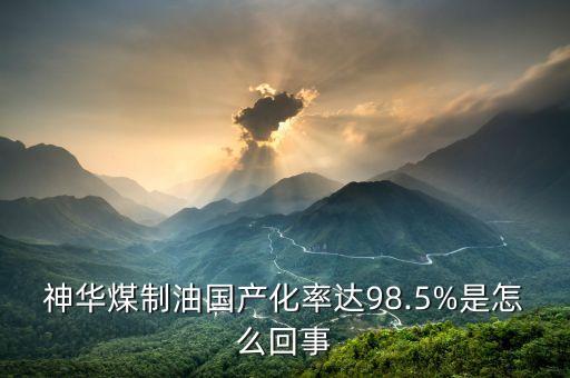 神華煤制油國(guó)產(chǎn)化率達(dá)98.5%是怎么回事