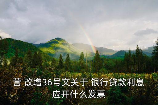 營 改增36號文關(guān)于 銀行貸款利息應開什么發(fā)票