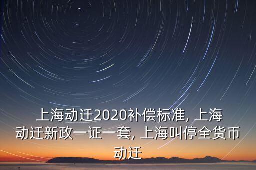  上海動(dòng)遷2020補(bǔ)償標(biāo)準(zhǔn), 上海動(dòng)遷新政一證一套, 上海叫停全貨幣動(dòng)遷