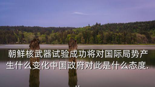  朝鮮核武器試驗(yàn)成功將對國際局勢產(chǎn)生什么變化中國政府對此是什么態(tài)度...