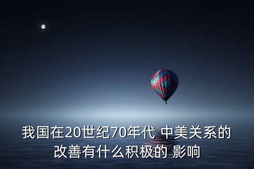 我國在20世紀70年代 中美關系的改善有什么積極的 影響