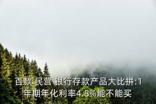 百款 民營(yíng) 銀行存款產(chǎn)品大比拼:1年期年化利率4.8%能不能買(mǎi)