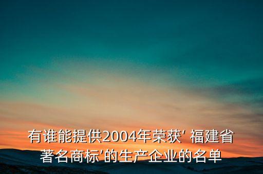 有誰能提供2004年榮獲‘ 福建省著名商標(biāo)’的生產(chǎn)企業(yè)的名單