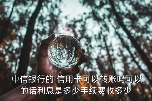  中信銀行的 信用卡可以轉(zhuǎn)賬嗎可以的話利息是多少手續(xù)費收多少