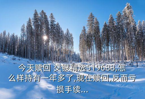 今天贖回 交銀精選519688,怎么樣持有一年多了,現(xiàn)在贖回,反而虧損手續(xù)...