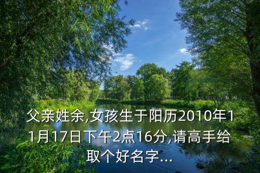 父親姓余,女孩生于陽歷2010年11月17日下午2點16分,請高手給取個好名字...