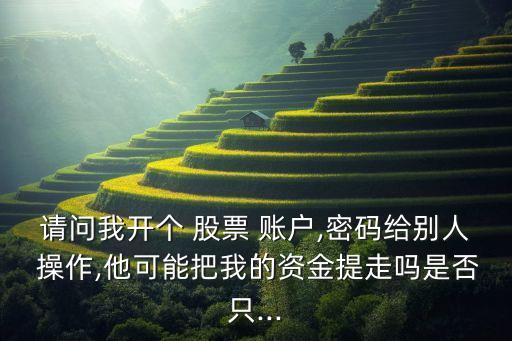 請(qǐng)問我開個(gè) 股票 賬戶,密碼給別人 操作,他可能把我的資金提走嗎是否只...