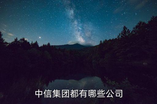 中信集團(tuán)都有哪些公司