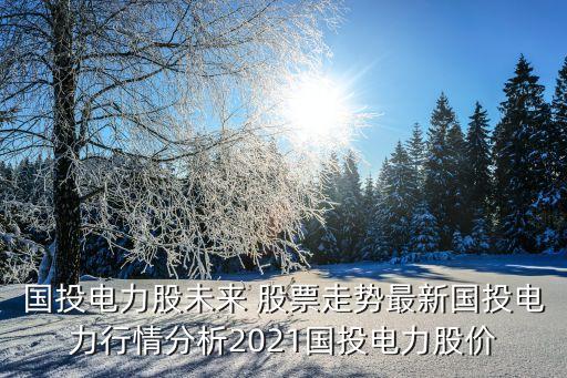 國投電力股未來 股票走勢最新國投電力行情分析2021國投電力股價(jià)