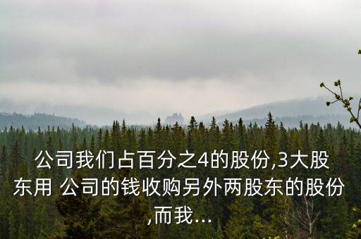  公司我們占百分之4的股份,3大股東用 公司的錢收購(gòu)另外兩股東的股份,而我...