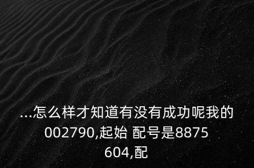 ...怎么樣才知道有沒有成功呢我的002790,起始 配號(hào)是8875604,配