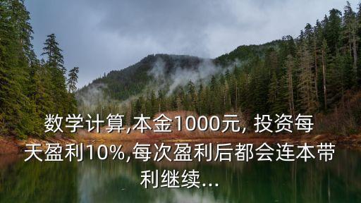 數(shù)學(xué)計算,本金1000元, 投資每天盈利10%,每次盈利后都會連本帶利繼續(xù)...