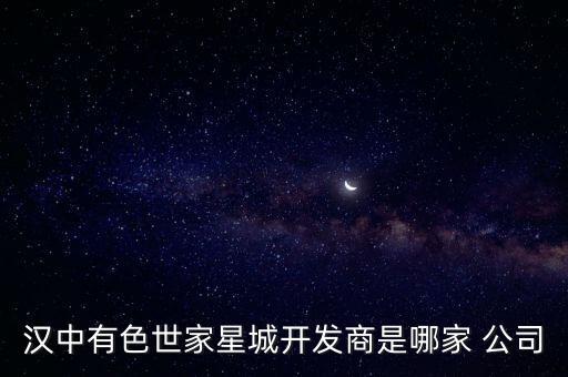 漢中有色世家星城開(kāi)發(fā)商是哪家 公司