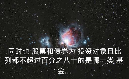 同時也 股票和債券為 投資對象且比列都不超過百分之八十的是哪一類 基金...