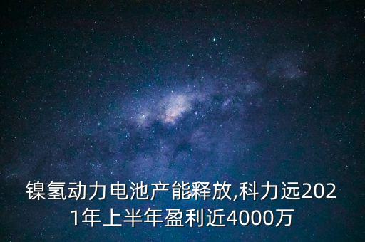 鎳氫動力電池產能釋放,科力遠2021年上半年盈利近4000萬