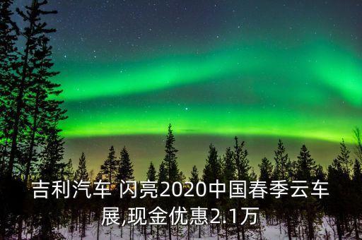 吉利汽車 閃亮2020中國(guó)春季云車展,現(xiàn)金優(yōu)惠2.1萬(wàn)