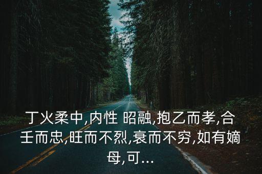 丁火柔中,內(nèi)性 昭融,抱乙而孝,合壬而忠,旺而不烈,衰而不窮,如有嫡母,可...