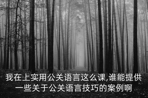 我在上實用公關(guān)語言這么課,誰能提供一些關(guān)于公關(guān)語言技巧的案例啊