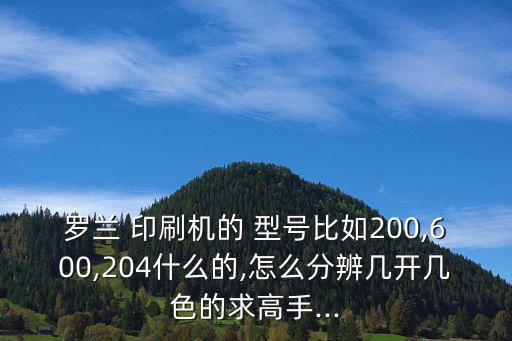 羅蘭 印刷機(jī)的 型號比如200,600,204什么的,怎么分辨幾開幾色的求高手...