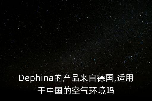 Dephina的產(chǎn)品來自德國,適用于中國的空氣環(huán)境嗎