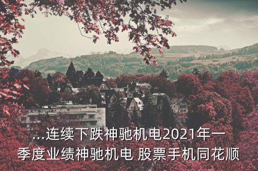 ...連續(xù)下跌神馳機電2021年一季度業(yè)績神馳機電 股票手機同花順