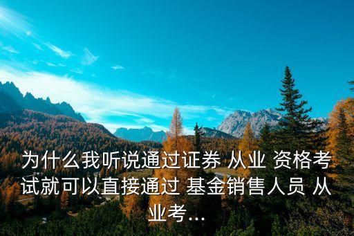 為什么我聽說通過證券 從業(yè) 資格考試就可以直接通過 基金銷售人員 從業(yè)考...