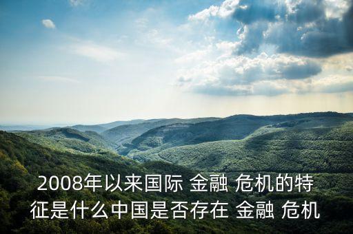 2008年以來(lái)國(guó)際 金融 危機(jī)的特征是什么中國(guó)是否存在 金融 危機(jī)