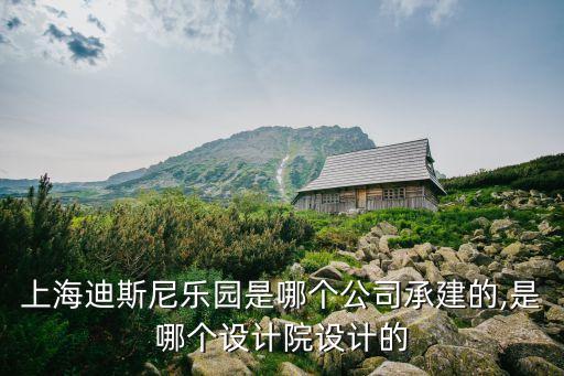 上海迪斯尼樂園是哪個(gè)公司承建的,是哪個(gè)設(shè)計(jì)院設(shè)計(jì)的