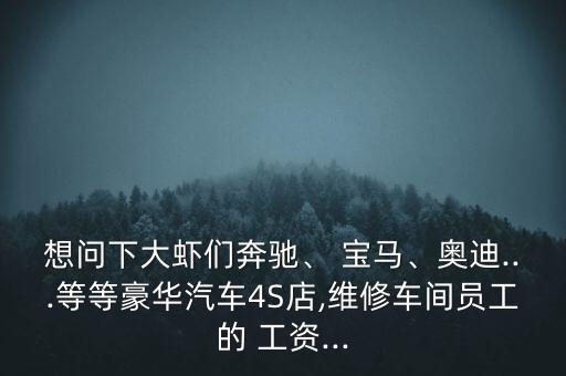 想問下大蝦們奔馳、 寶馬、奧迪...等等豪華汽車4S店,維修車間員工的 工資...