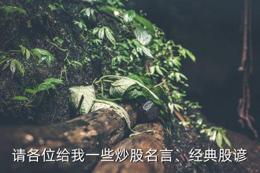 請(qǐng)各位給我一些炒股名言、經(jīng)典股諺